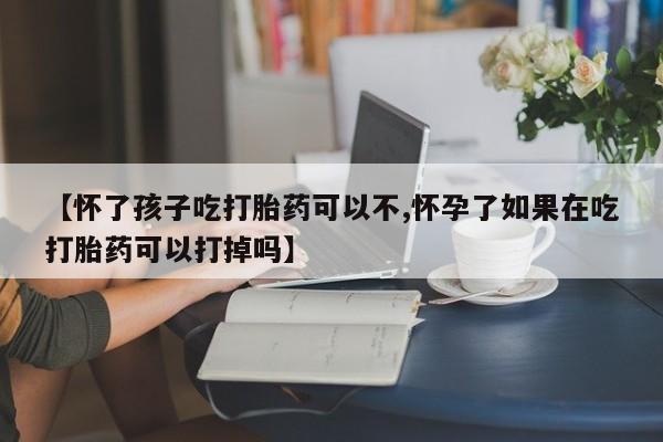 网上购买米非司酮片去哪买【怀了孩子吃打胎药可以不,怀孕了如果在吃打胎药可以打掉吗】