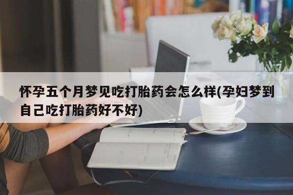 网上购买米非司酮片去哪买怀孕五个月梦见吃打胎药会怎么样(孕妇梦到自己吃打胎药好不好)