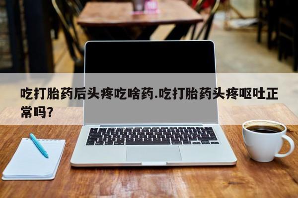 网上购买米非司酮片去哪买吃打胎药后头疼吃啥药.吃打胎药头疼呕吐正常吗？