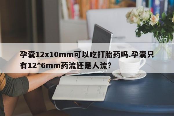 网上购买米非司酮片去哪买孕囊12x10mm可以吃打胎药吗.孕囊只有12*6mm药流还是人流?