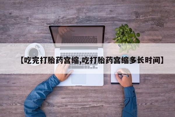 网上购买米非司酮片去哪买【吃完打胎药宫缩,吃打胎药宫缩多长时间】