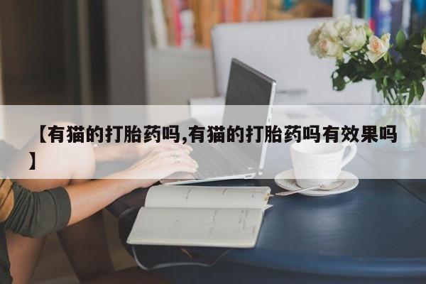 网上购买米非司酮片去哪买【有猫的打胎药吗,有猫的打胎药吗有效果吗】