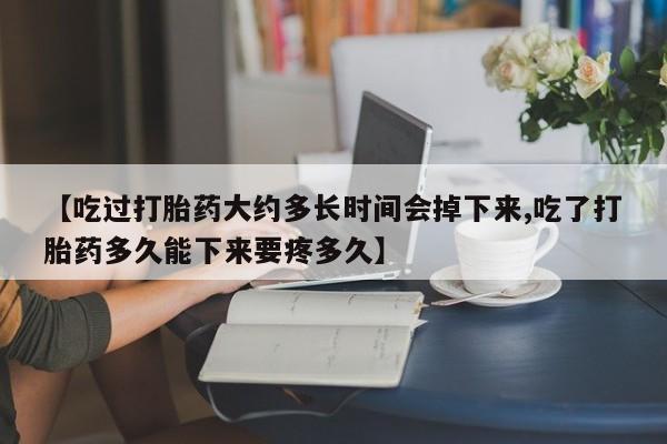 网上购买米非司酮片去哪买【吃过打胎药大约多长时间会掉下来,吃了打胎药多久能下来要疼多久】