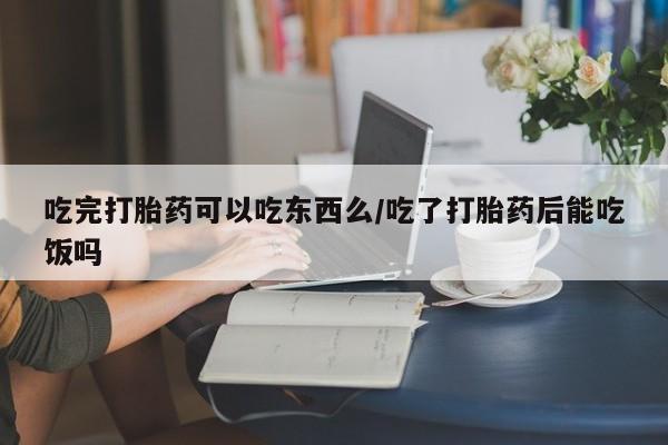 网上购买米非司酮片去哪买吃完打胎药可以吃东西么/吃了打胎药后能吃饭吗