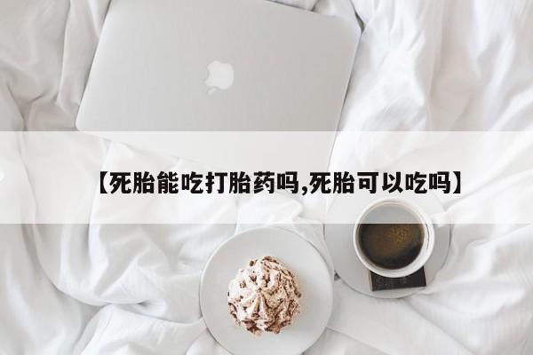 网上购买米非司酮片去哪买【死胎能吃打胎药吗,死胎可以吃吗】