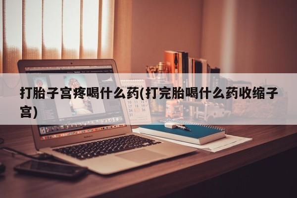 网上购买米非司酮片去哪买打胎子宫疼喝什么药(打完胎喝什么药收缩子宫)