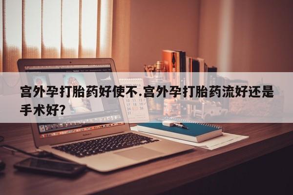 网上购买米非司酮片去哪买宫外孕打胎药好使不.宫外孕打胎药流好还是手术好？