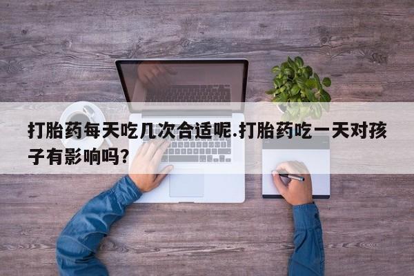 网上购买米非司酮片去哪买打胎药每天吃几次合适呢.打胎药吃一天对孩子有影响吗？
